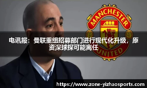 电讯报：曼联重组招募部门进行现代化升级，原资深球探可能离任